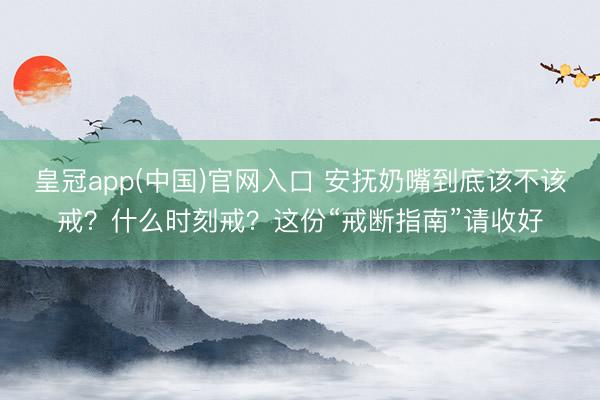 皇冠app(中国)官网入口 安抚奶嘴到底该不该戒？什么时刻戒？这份“戒断指南”请收好