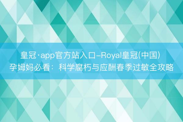 皇冠·app官方站入口-Royal皇冠(中国) 孕姆妈必看：科学腐朽与应酬春季过敏全攻略