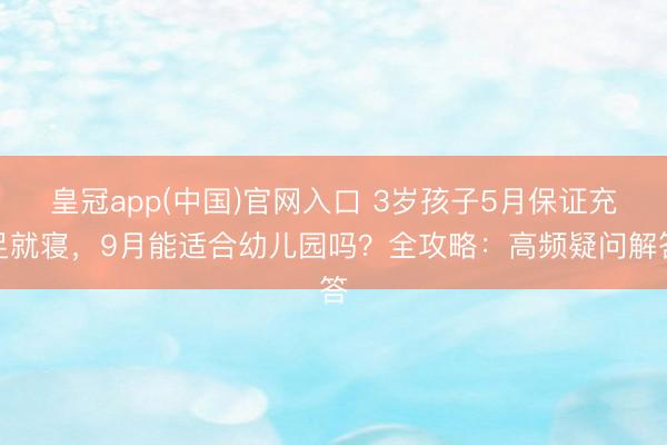 皇冠app(中国)官网入口 3岁孩子5月保证充足就寝，9月能适合幼儿园吗？全攻略：高频疑问解答