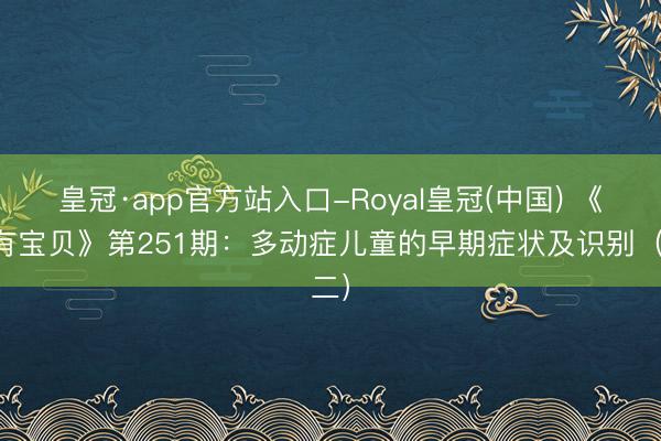 皇冠·app官方站入口-Royal皇冠(中国) 《家有宝贝》第251期：多动症儿童的早期症状及识别（二）