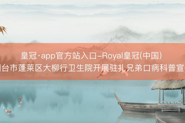 皇冠·app官方站入口-Royal皇冠(中国) 烟台市蓬莱区大柳行卫生院开展驻扎兄弟口病科普宣传