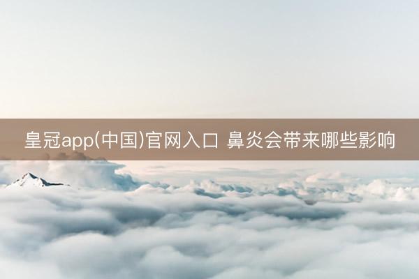 皇冠app(中国)官网入口 鼻炎会带来哪些影响