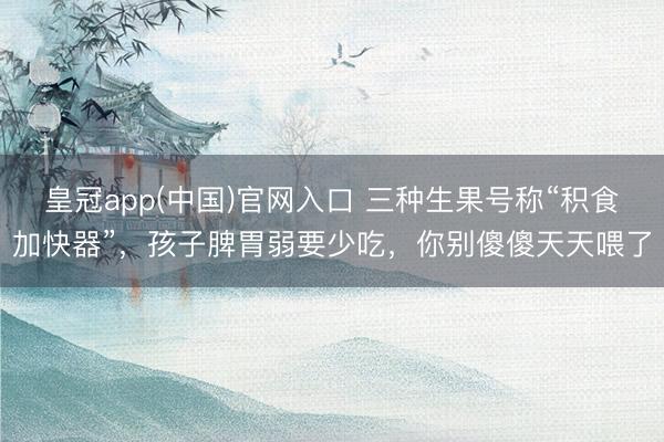 皇冠app(中国)官网入口 三种生果号称“积食加快器”，孩子脾胃弱要少吃，你别傻傻天天喂了