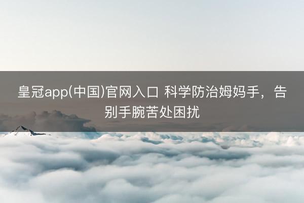 皇冠app(中国)官网入口 科学防治姆妈手，告别手腕苦处困扰