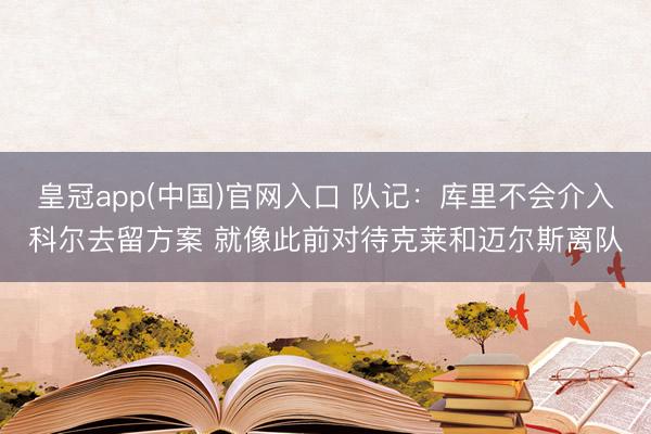 皇冠app(中国)官网入口 队记：库里不会介入科尔去留方案 就像此前对待克莱和迈尔斯离队