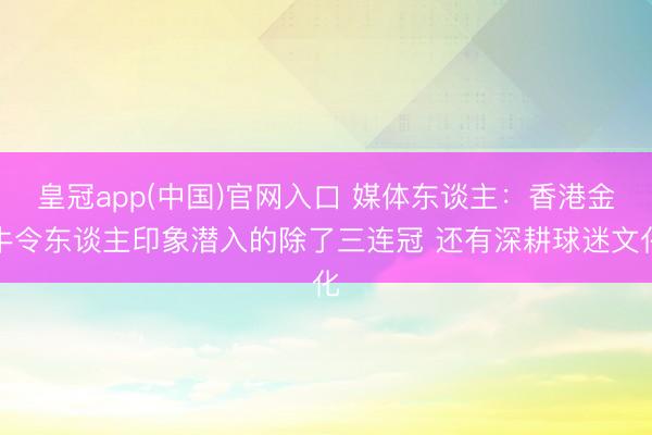皇冠app(中国)官网入口 媒体东谈主：香港金牛令东谈主印象潜入的除了三连冠 还有深耕球迷文化
