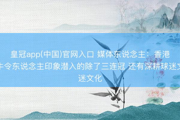 皇冠app(中国)官网入口 媒体东说念主：香港金牛令东说念主印象潜入的除了三连冠 还有深耕球迷文化