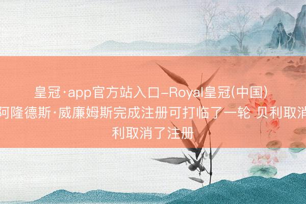 皇冠·app官方站入口-Royal皇冠(中国) 京媒：阿隆德斯·威廉姆斯完成注册可打临了一轮 贝利取消了注册