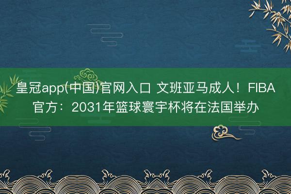 皇冠app(中国)官网入口 文班亚马成人!FIBA官方:2031年篮球寰宇杯将在法国举办