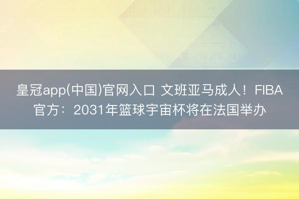 皇冠app(中国)官网入口 文班亚马成人！FIBA官方：2031年篮球宇宙杯将在法国举办
