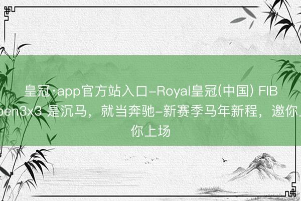 皇冠·app官方站入口-Royal皇冠(中国) FIBAOpen3x3 是沉马，就当奔驰-新赛季马年新程，<a href=