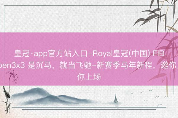 皇冠·app官方站入口-Royal皇冠(中国) FIBAOpen3x3 是沉马，就当飞驰-新赛季马年新程，<a href=