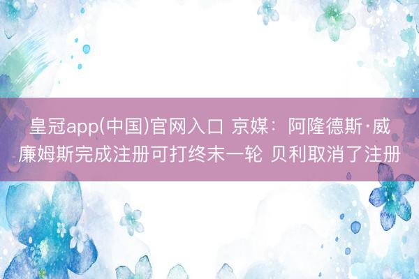 皇冠app(中国)官网入口 京媒:阿隆德斯·威廉姆斯完成注册可打终末一轮 贝利取消了注册