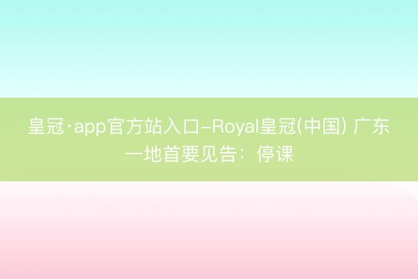皇冠·app官方站入口-Royal皇冠(中国) 广东一地首要见告：停课