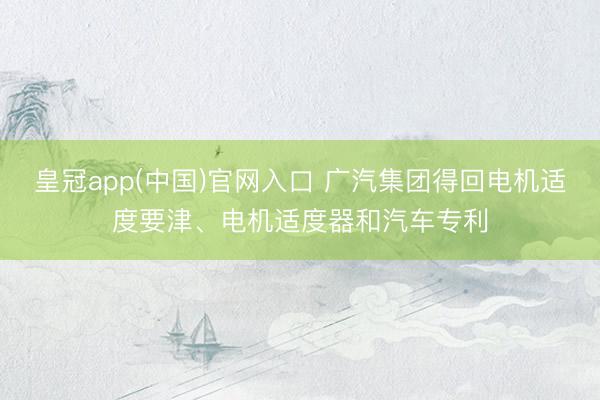 皇冠app(中国)官网入口 广汽集团得回电机适度要津、电机适度器和汽车专利