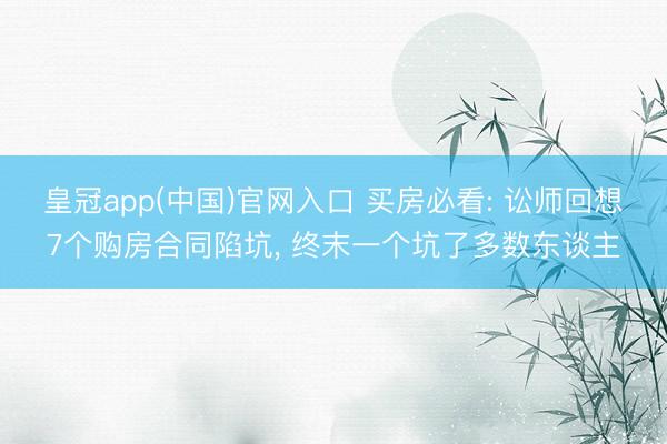 皇冠app(中国)官网入口 买房必看: 讼师回想7个购房合同陷坑， 终末一个坑了多数东谈主