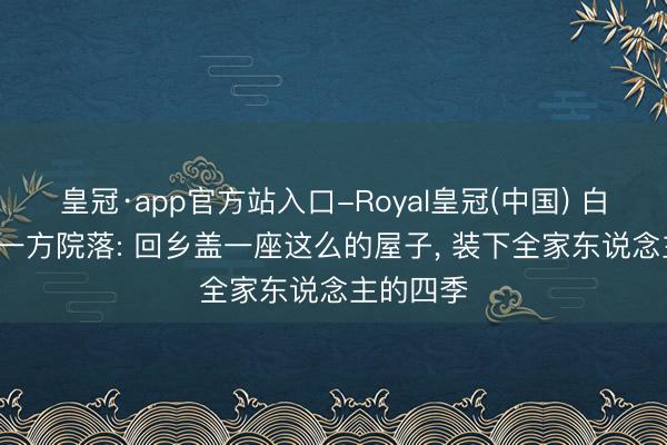 皇冠·app官方站入口-Royal皇冠(中国) 白墙黛瓦， 一方院落: 回乡盖一座这么的屋子， 装下全家东说念主的四季