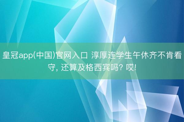皇冠app(中国)官网入口 淳厚连学生午休齐不肯看守， 还算及格西宾吗? 哎!