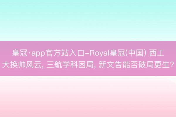 皇冠·app官方站入口-Royal皇冠(中国) 西工大换帅风云， 三航学科困局， 新文告能否破局更生?