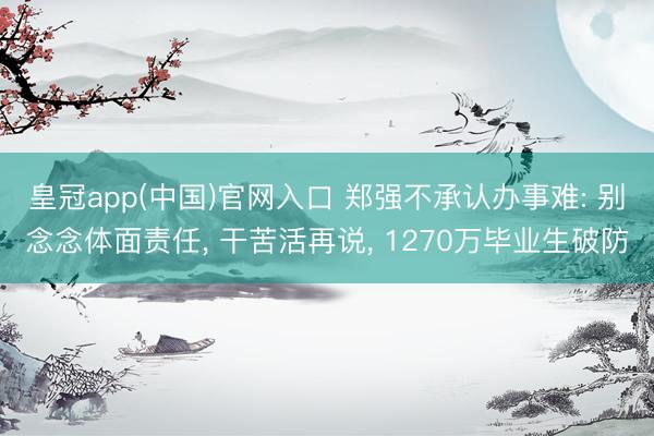 皇冠app(中国)官网入口 郑强不承认办事难: 别念念体面责任， 干苦活再说， 1270万毕业生破防