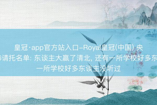 皇冠·app官方站入口-Royal皇冠(中国) 央行总行2026请托名单: 东谈主大赢了清北， 还有一所学校好多东谈主没听过