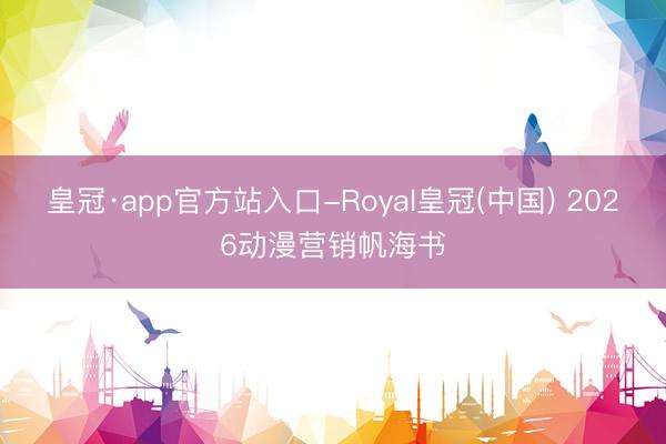 皇冠·app官方站入口-Royal皇冠(中国) 2026动漫营销帆海书