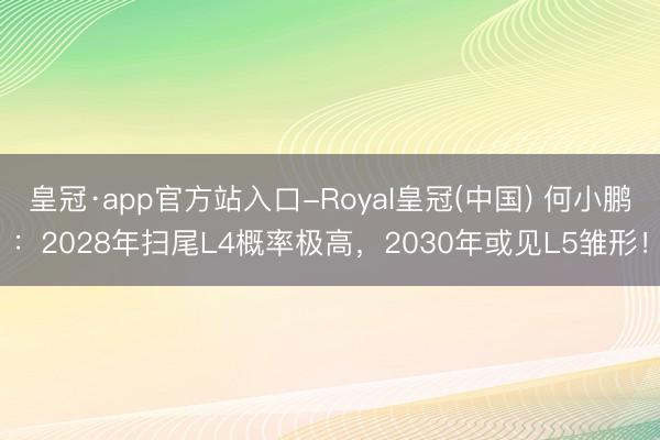 皇冠·app官方站入口-Royal皇冠(中国) 何小鹏：2028年扫尾L4概率极高，2030年或见L5雏形！