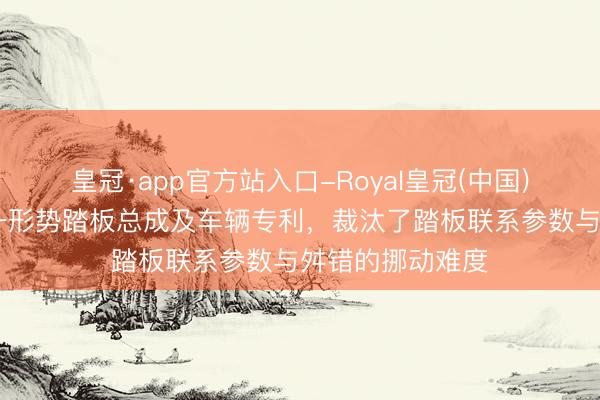皇冠·app官方站入口-Royal皇冠(中国) 长安凯程请求一形势踏板总成及车辆专利，裁汰了踏板联系参数与舛错的挪动难度