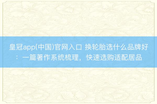 皇冠app(中国)官网入口 换轮胎选什么品牌好：一篇著作系统梳理，快速选购适配居品