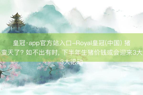 皇冠·app官方站入口-Royal皇冠(中国) 猪肉要变天了? 如不出有时， 下半年生猪价钱或会迎来3大滚动