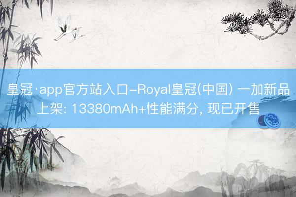 皇冠·app官方站入口-Royal皇冠(中国) 一加新品上架: 13380mAh+性能满分， 现已开售