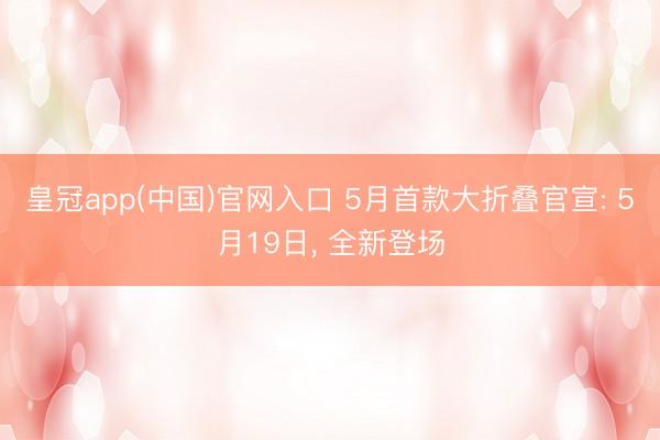 皇冠app(中国)官网入口 5月首款大折叠官宣: 5月19日， 全新登场