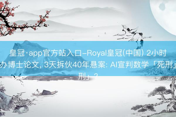 皇冠·app官方站入口-Royal皇冠(中国) 2小时惩办博士论文， 3天拆伙40年悬案: AI宣判数学「死刑」?
