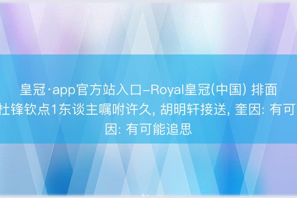 皇冠·app官方站入口-Royal皇冠(中国) 排面拉满! 杜锋钦点1东谈主嘱咐许久， 胡明轩接送， 奎因: 有可能追思