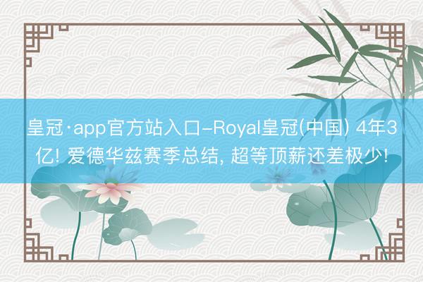 皇冠·app官方站入口-Royal皇冠(中国) 4年3亿! 爱德华兹赛季总结， 超等顶薪还差极少!
