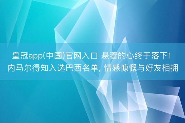 皇冠app(中国)官网入口 悬着的心终于落下! 内马尔得知入选巴西名单， 情感慷慨与好友相拥