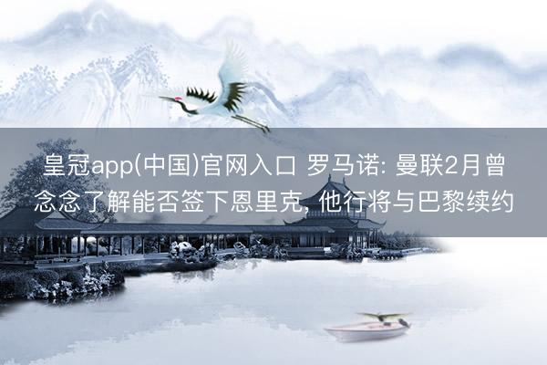 皇冠app(中国)官网入口 罗马诺: 曼联2月曾念念了解能否签下恩里克, 他行将与巴黎续约