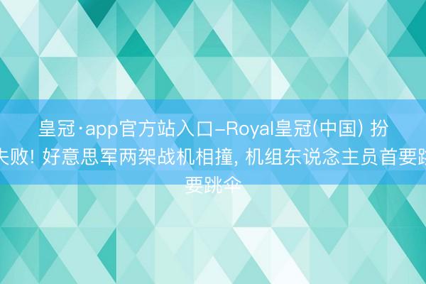 皇冠·app官方站入口-Royal皇冠(中国) 扮演失败! 好意思军两架战机相撞， 机组东说念主员首要跳伞