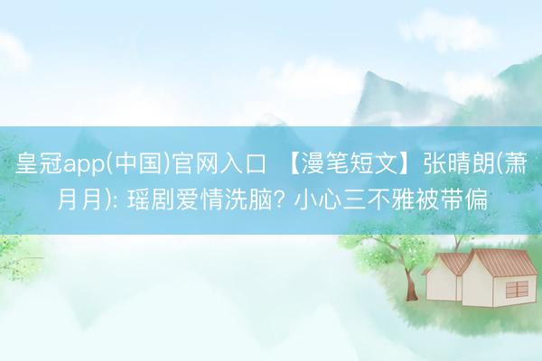 皇冠app(中国)官网入口 【漫笔短文】张晴朗(萧月月): 瑶剧爱情洗脑? 小心三不雅被带偏