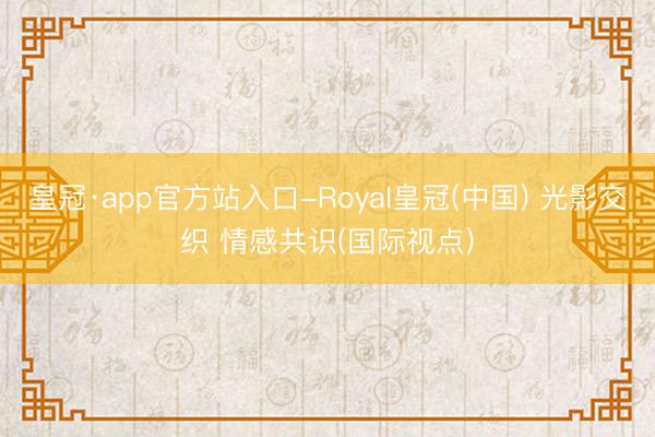 皇冠·app官方站入口-Royal皇冠(中国) 光影交织 情感共识(国际视点)