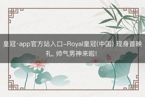 皇冠·app官方站入口-Royal皇冠(中国) 现身首映礼， 帅气男神来啦! ✨