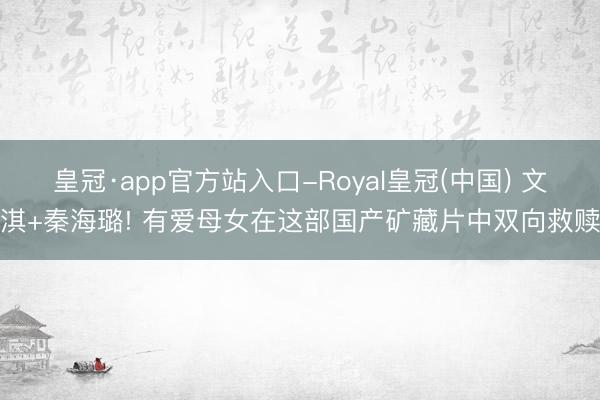 皇冠·app官方站入口-Royal皇冠(中国) 文淇+秦海璐! 有爱母女在这部国产矿藏片中双向救赎