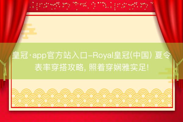皇冠·app官方站入口-Royal皇冠(中国) 夏令表率穿搭攻略， 照着穿娴雅实足!