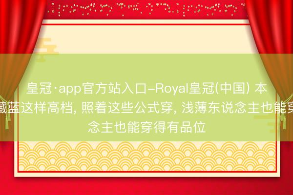 皇冠·app官方站入口-Royal皇冠(中国) 本来初夏穿藏蓝这样高档， 照着这些公式穿， 浅薄东说念主也能穿得有品位