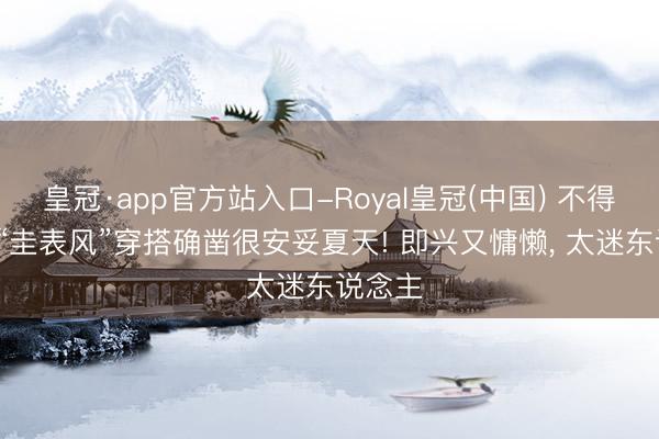 皇冠·app官方站入口-Royal皇冠(中国) 不得不说， “圭表风”穿搭确凿很安妥夏天! 即兴又慵懒， 太迷东说念主
