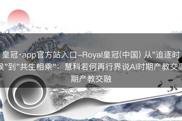 皇冠·app官方站入口-Royal皇冠(中国) 从"追逐时候"到"共生相乘"：慧科若何再行界说AI时期产教交融