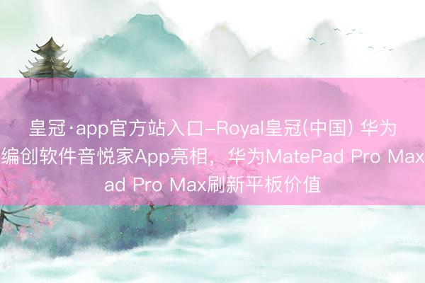 皇冠·app官方站入口-Royal皇冠(中国) 华为首款自研音乐编创软件音悦家App亮相，华为MatePad Pro Max刷新平板价值