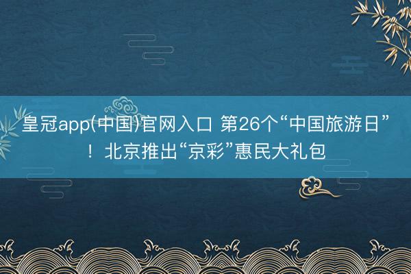 皇冠app(中国)官网入口 第26个“中国旅游日”！北京推出“京彩”惠民大礼包