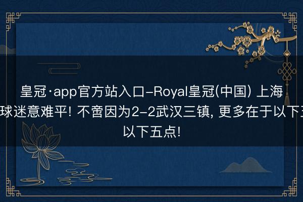 皇冠·app官方站入口-Royal皇冠(中国) 上海申花球迷意难平! 不啻因为2-2武汉三镇， 更多在于以下五点!