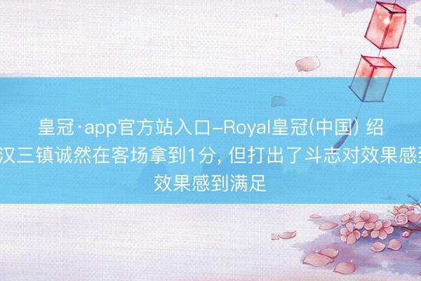 皇冠·app官方站入口-Royal皇冠(中国) 绍尔: 武汉三镇诚然在客场拿到1分， 但打出了斗志对效果感到满足